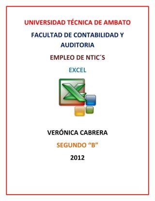 UNIVERSIDAD TÉCNICA DE AMBATO
 FACULTAD DE CONTABILIDAD Y
         AUDITORIA
       EMPLEO DE NTIC´S
            EXCEL




      VERÓNICA CABRERA
        SEGUNDO “B”
            2012
 