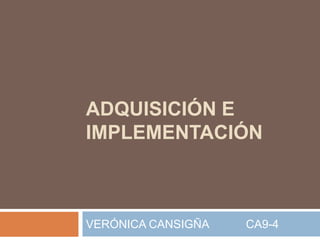 ADQUISICIÓN E
IMPLEMENTACIÓN



VERÓNICA CANSIGÑA   CA9-4
 