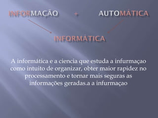 A informática e a ciencia que estuda a infurmaçao
como intuito de organizar, obter maior rapidez no
processamento e tornar mais seguras as
informações geradas.a a infurmaçao
 