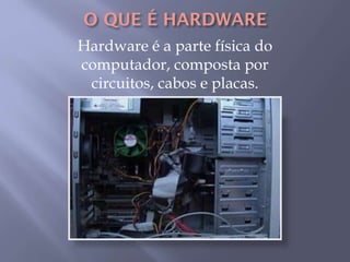 Hardware é a parte física do
computador, composta por
circuitos, cabos e placas.
 
