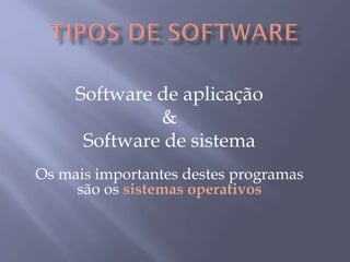 Software de aplicação
&
Software de sistema
Os mais importantes destes programas
são os sistemas operativos
 