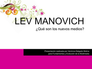 LEV MANOVICH¿Qué son los nuevos medios? Presentación realizada por Verónica Delgado Molina para Fundamentos y Evolución de la Multimedia 