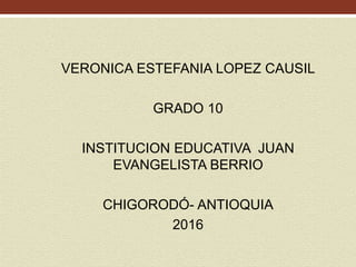 VERONICA ESTEFANIA LOPEZ CAUSIL
GRADO 10
INSTITUCION EDUCATIVA JUAN
EVANGELISTA BERRIO
CHIGORODÓ- ANTIOQUIA
2016
 