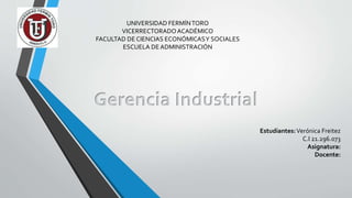 UNIVERSIDAD FERMÍNTORO
VICERRECTORADOACADÉMICO
FACULTAD DE CIENCIAS ECONÓMICASY SOCIALES
ESCUELA DE ADMINISTRACIÓN
Estudiantes:Verónica Freitez
C.I 21.296.073
Asignatura:
Docente:
Gerencia Industrial