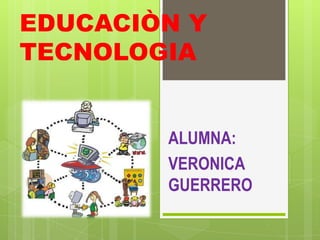 EDUCACIÒN Y TECNOLOGIA ALUMNA: VERONICA GUERRERO 