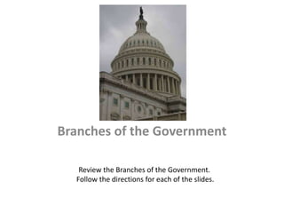 Branches of the Government

   Review the Branches of the Government.
  Follow the directions for each of the slides.
 