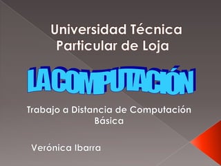 Universidad Técnica Particular de Loja	 LA COMPUTACIÓN Trabajo a Distancia de Computación Básica Verónica Ibarra 