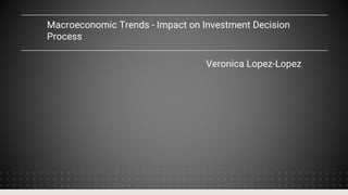 Macroeconomic Trends - Impact on Investment Decision
Process
Veronica Lopez-Lopez
 