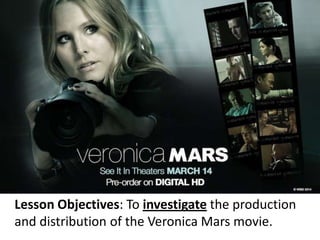 Lesson Objectives: To investigate the production
and distribution of the Veronica Mars movie.
 