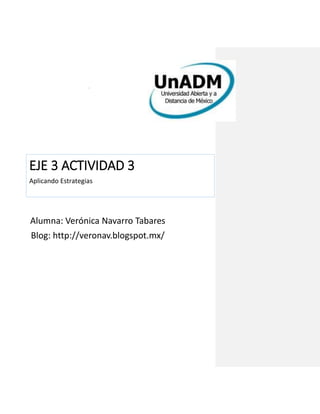 ´
EJE 3 ACTIVIDAD 3
Aplicando Estrategias
Alumna: Verónica Navarro Tabares
Blog: http://veronav.blogspot.mx/
 