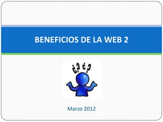 BENEFICIOS DE LA WEB 2




       Marzo 2012
 