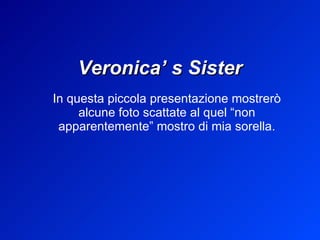 Veronica’ s Sister In questa piccola presentazione mostrerò alcune foto scattate al quel “non apparentemente” mostro di mia sorella. 