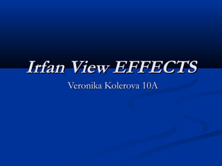 Irfan View EFFECTS
Veronika Kolerova 10A

 