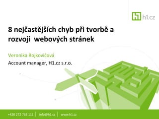 +420 272 763 111       info@h1.cz       www.h1.cz 8 nejčastějších chyb při tvorbě a rozvoji  webových stránek  Veronika Rojkovičová Account manager, H1.cz s.r.o.  