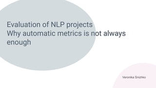 Evaluation of NLP projects
Why automatic metrics is not always
enough
Veronika Snizhko
 