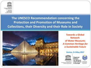 Towards a Global
Network
of Water Museums
A Common Heritage for
a Sustainable Future
Venice, 2-4 May 2017
The UNESCO Recommendation concerning the
Protection and Promotion of Museums and
Collections, their Diversity and their Role in Society
 