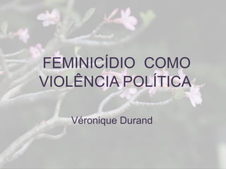 FEMINICÍDIO COMO
VIOLÊNCIA POLÍTICA
Véronique Durand
 