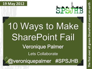 19 May 2012




                                 The first ever all green SharePoint event on earth
  10 Ways to Make
   SharePoint Fail
          Veronique Palmer
              Lets Collaborate
  @veroniquepalmer #SPSJHB
 