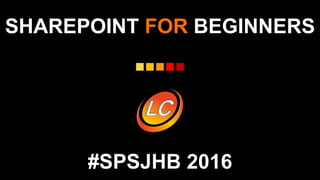 SHAREPOINT FOR BEGINNERS
#SPSJHB 2016
 
