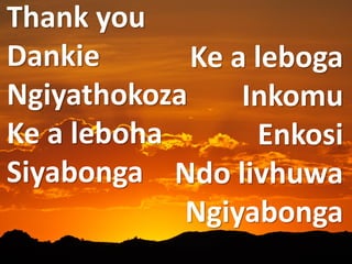 Thank you
Dankie
Ngiyathokoza
Ke a leboha
Siyabonga
Ke a leboga
Inkomu
Enkosi
Ndo livhuwa
Ngiyabonga
 