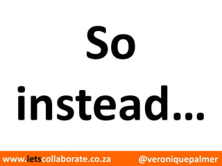 @veroniquepalmerwww.letscollaborate.co.za
So
instead…
 