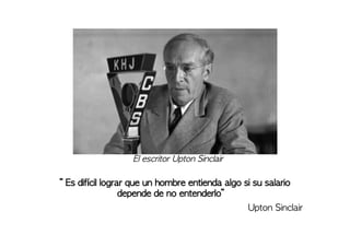 “ Es difícil lograr que un hombre entienda algo si su salario
depende de no entenderlo”
Upton Sinclair
El escritor Upton Sinclair
 