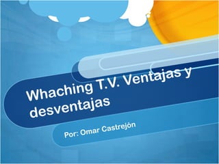 Whaching T.V. Ventajas y desventajas  Por: Omar Castrejón 