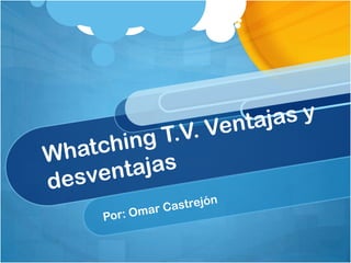 Whatching T.V. Ventajas y desventajas  Por: Omar Castrejón 