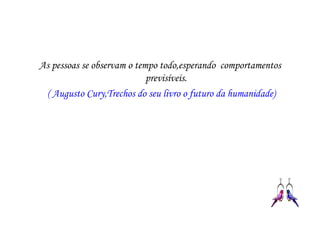 As pessoas se observam o tempo todo,esperando comportamentos
                            previsíveis.
 ( Augusto Cury,Trechos do seu livro o futuro da humanidade)
 