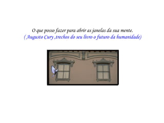 O que posso fazer para abrir as janelas da sua mente.
( Augusto Cury ,trechos do seu livro o futuro da humanidade)
 
