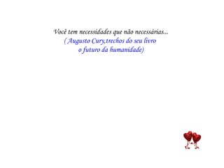 Você tem necessidades que não necessárias...
   ( Augusto Cury,trechos do seu livro
         o futuro da humanidade)
 