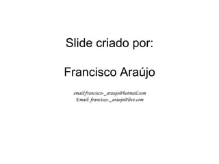 Slide criado por:

Francisco Araújo
 email:francisco-_araujo@hotmail.com
  Email: francisco-_araujo@live.com
 