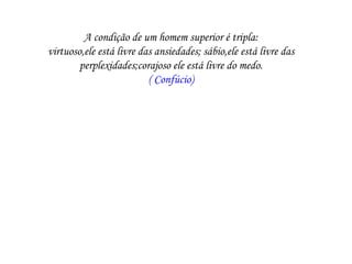 A condição de um homem superior é tripla:
virtuoso,ele está livre das ansiedades; sábio,ele está livre das
        perplexidades;corajoso ele está livre do medo.
                          ( Confúcio)
 