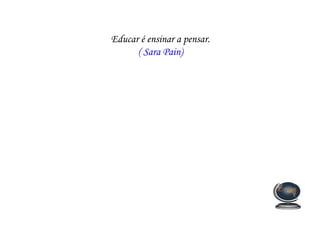 Educar é ensinar a pensar.
      ( Sara Pain)
 