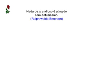 Nada de grandioso é atingido
     sem entusiasmo.
  (Ralph waldo Emerson)
 