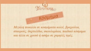 Μεγάλη ποικιλία σε κοσμήματα κολιέ, βραχιόλια,
σταυρούς, δαχτυλίδια, σκουλαρίκια, παιδικό κόσμημα
και άλλα σε χρυσό ή ασήμι σε χαμηλές τιμές.
 