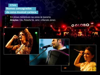 A Festa
Nomes consagrados
da cena musical carioca.
Em shows memoráveis nas areias de Ipanema.
Atrações: Céu, Roberta Sá, Jamz e Marcelo Jeneci.
 