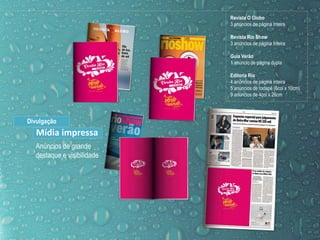 Revista O Globo
3 anúncios de página inteira
Revista Rio Show
3 anúncios de página inteira
Guia Verão
1 anúncio de página dupla
Editoria Rio
4 anúncios de página inteira
5 anúncios de rodapé (6col x 10cm)
9 anúncios de 4col x 26cm
Anúncios de grande
destaque e visibilidade
Divulgação
Mídia impressa
 
