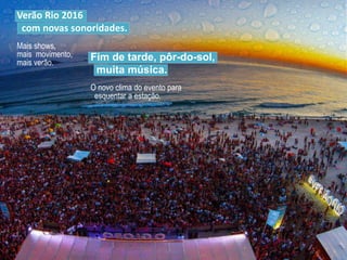 Fim de tarde, pôr-do-sol,
muita música.
O novo clima do evento para
esquentar a estação.
Verão Rio 2016
com novas sonoridades.
Mais shows,
mais movimento,
mais verão.
 