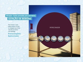 #veraoriooglobo
#patrocinador
Ativação • Ações pensadas para sua marca.
Para encher o copo,
basta mostrar um post
no instagram que tenha
uma foto do evento
e as hashtags
ESTAÇÃO DE BEBIDAS
 