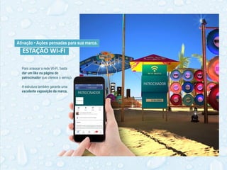 Ativação • Ações pensadas para sua marca.
Para acessar a rede Wi-Fi, basta
dar um like na página do
patrocinador que oferece o serviço.
A estrutura também garante uma
excelente exposição da marca.
ESTAÇÃO WI-FI
 