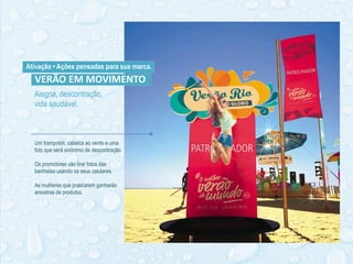 Alegria, descontração,
vida saudável.
VERÃO EM MOVIMENTO
Um trampolim, cabelos ao vento e uma
foto que será sinônimo de descontração.
Os promotores vão tirar fotos das
banhistas usando os seus celulares.
As mulheres que praticarem ganharão
amostras de produtos.
Ativação • Ações pensadas para sua marca.
 