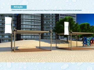 Ativação
Espaço reservado na praia de Ipanema para sua marca. Área de 12 m² para ativações e brand experience do patrocinador
 