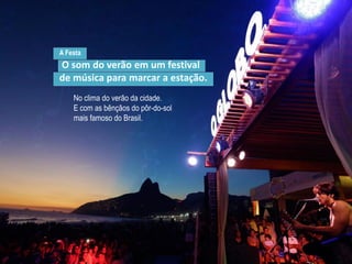 A Festa
O som do verão em um festival
de música para marcar a estação.
No clima do verão da cidade.
E com as bênçãos do pôr-do-sol
mais famoso do Brasil.
 