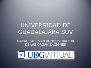 UNIVERSIDAD DE
GUADALAJARA SUV
LICENCIATURA EN ADMINISTRACION
     DE LAS ORGANIZACIONES
 