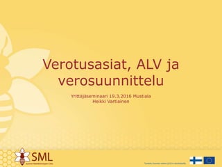 Verotusasiat, ALV ja
verosuunnittelu
Yrittäjäseminaari 19.3.2016 Mustiala
Heikki Vartiainen
 