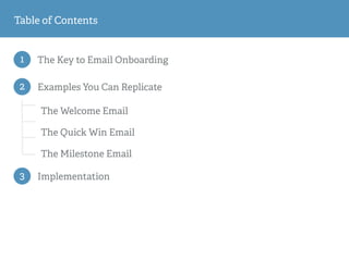 1 The Key to Email Onboarding
The Welcome Email
The Quick Win Email
The Milestone Email
2 Examples You Can Replicate
3 Implementation
Table of Contents
 