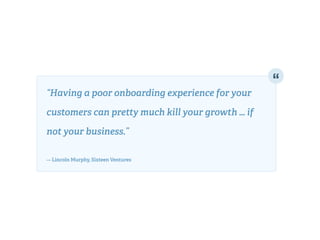 “Having a poor onboarding experience for your
customers can pretty much kill your growth … if
not your business.” 
— Lincoln Murphy, Sixteen Ventures
 