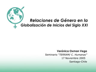 Relaciones de Género en la
Globalización de Inicios del Siglo XXI
Verónica Oxman Vega
Seminario “TERRAM/ C. Humanas”
17 Noviembre 2005
Santiago-Chile
 