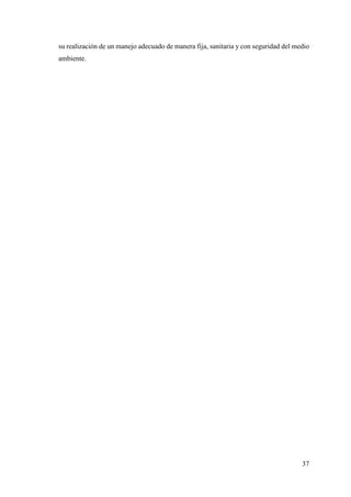 37
su realización de un manejo adecuado de manera fija, sanitaria y con seguridad del medio
ambiente.
 